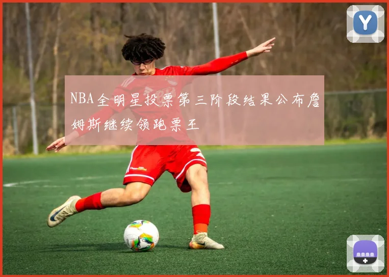 NBA全明星投票第三阶段结果公布詹姆斯继续领跑票王