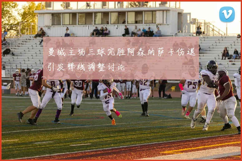 曼城主场三球完胜阿森纳萨卡伤退引发锋线调整讨论