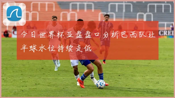 今日世界杯亚盘盘口分析巴西队让半球水位持续走低