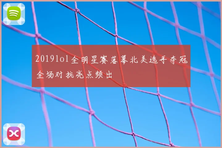 2019lol全明星赛落幕北美选手夺冠全场对抗亮点频出