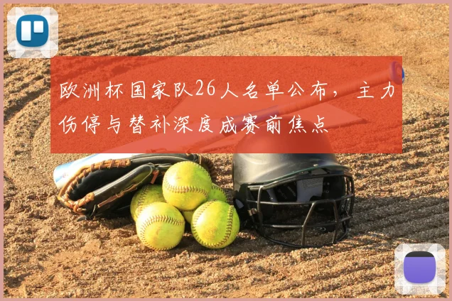 欧洲杯国家队26人名单公布，主力伤停与替补深度成赛前焦点