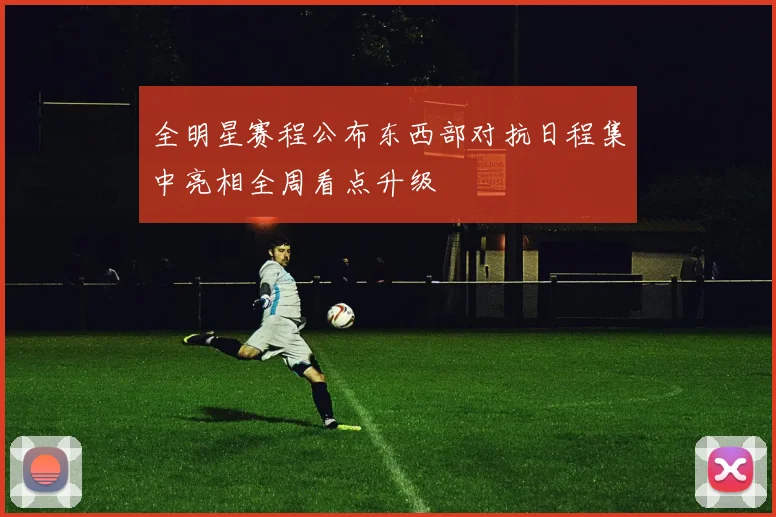 全明星赛程公布东西部对抗日程集中亮相全周看点升级