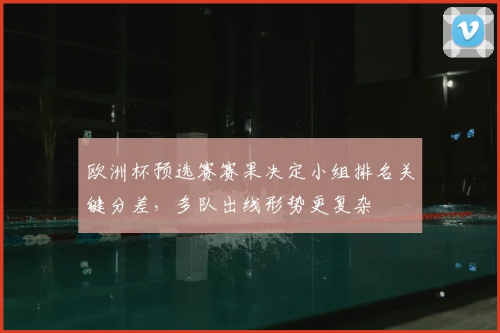 欧洲杯预选赛赛果决定小组排名关键分差，多队出线形势更复杂