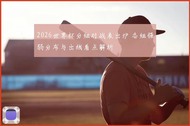 2026世界杯分组对战表出炉 各组强弱分布与出线看点解析