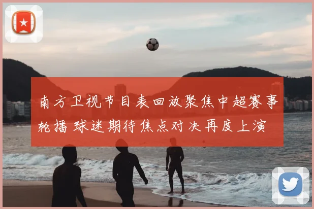 南方卫视节目表回放聚焦中超赛事轮播 球迷期待焦点对决再度上演