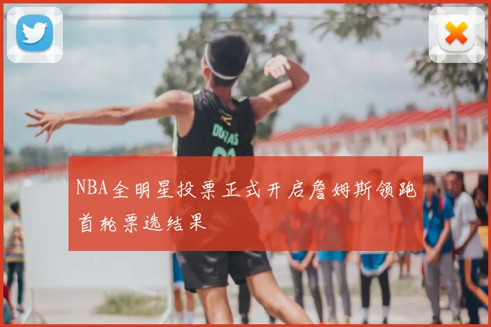 NBA全明星投票正式开启詹姆斯领跑首轮票选结果