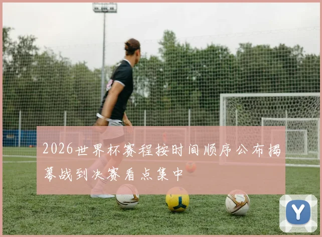 2026世界杯赛程按时间顺序公布揭幕战到决赛看点集中