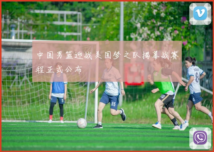 中国男篮迎战美国梦之队揭幕战赛程正式公布