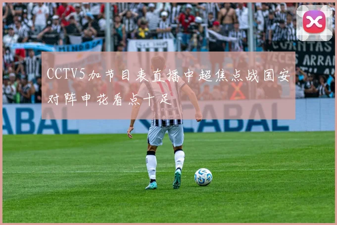 CCTV5加节目表直播中超焦点战国安对阵申花看点十足