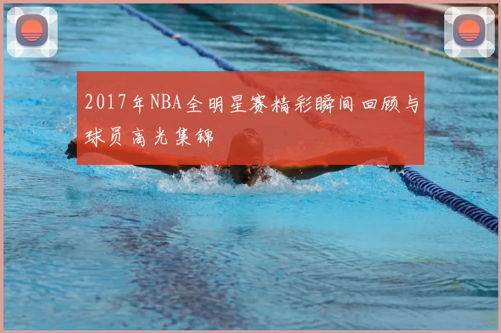 2017年NBA全明星赛精彩瞬间回顾与球员高光集锦