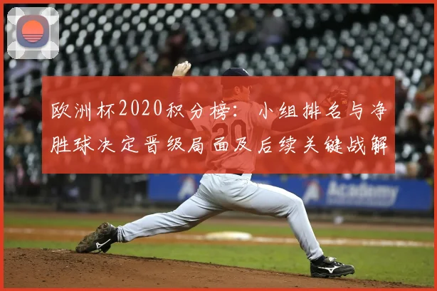 欧洲杯2020积分榜：小组排名与净胜球决定晋级局面及后续关键战解析