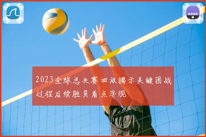 2023全球总决赛回放揭示关键团战过程后续胜负看点浮现