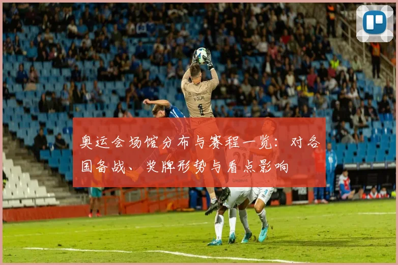 奥运会场馆分布与赛程一览：对各国备战、奖牌形势与看点影响