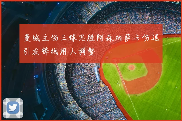 曼城主场三球完胜阿森纳萨卡伤退引发锋线用人调整
