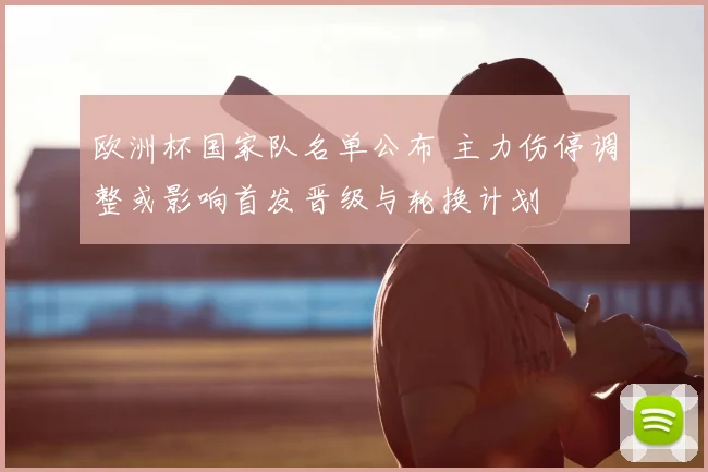 欧洲杯国家队名单公布 主力伤停调整或影响首发晋级与轮换计划