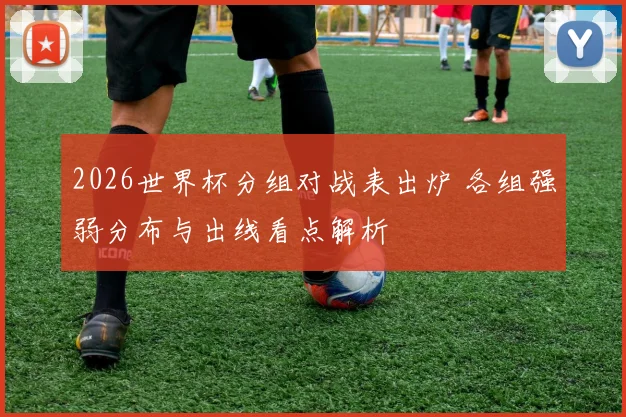 2026世界杯分组对战表出炉 各组强弱分布与出线看点解析