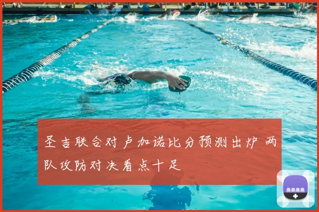 圣吉联合对卢加诺比分预测出炉 两队攻防对决看点十足