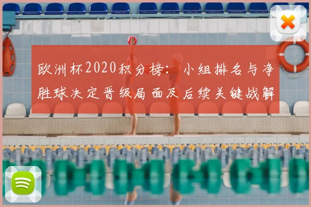 欧洲杯2020积分榜：小组排名与净胜球决定晋级局面及后续关键战解析