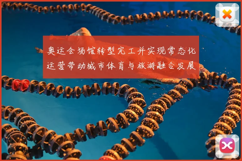 奥运会场馆转型完工并实现常态化运营带动城市体育与旅游融合发展
