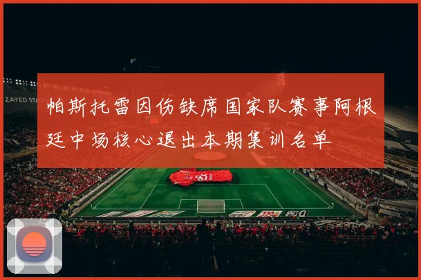 帕斯托雷因伤缺席国家队赛事阿根廷中场核心退出本期集训名单