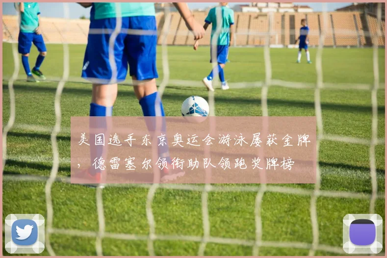 美国选手东京奥运会游泳屡获金牌，德雷塞尔领衔助队领跑奖牌榜