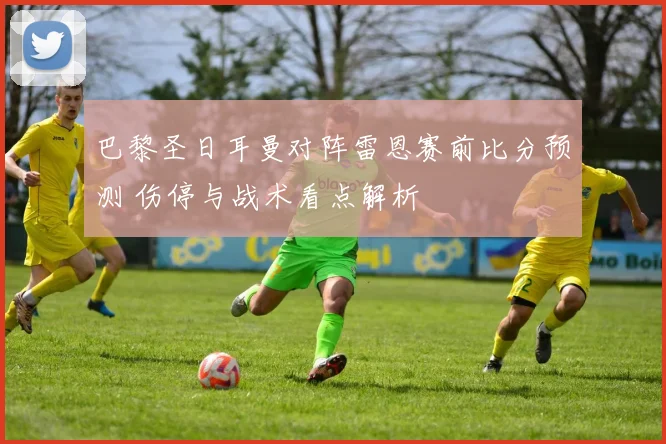 巴黎圣日耳曼对阵雷恩赛前比分预测 伤停与战术看点解析