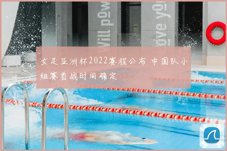 女足亚洲杯2022赛程公布 中国队小组赛首战时间确定
