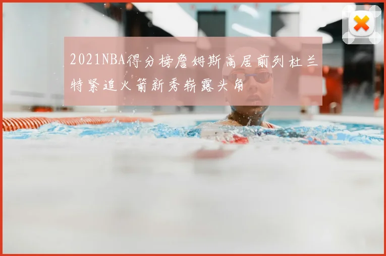 2021NBA得分榜詹姆斯高居前列杜兰特紧追火箭新秀崭露头角