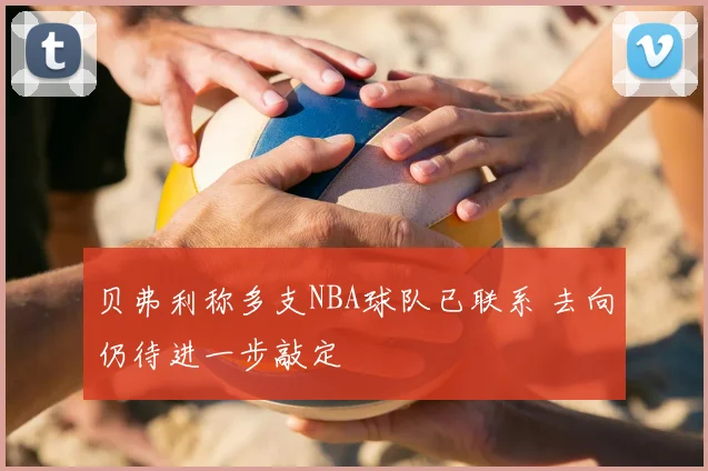 贝弗利称多支NBA球队已联系 去向仍待进一步敲定