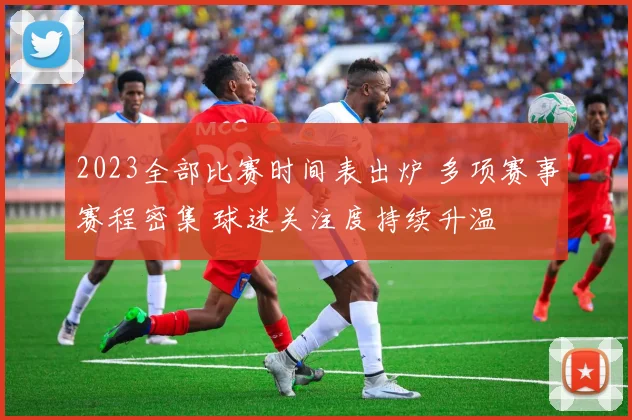 2023全部比赛时间表出炉 多项赛事赛程密集 球迷关注度持续升温