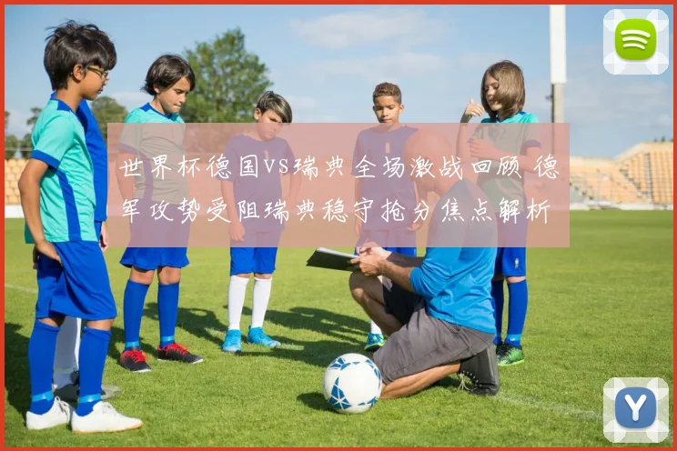 世界杯德国vs瑞典全场激战回顾 德军攻势受阻瑞典稳守抢分焦点解析