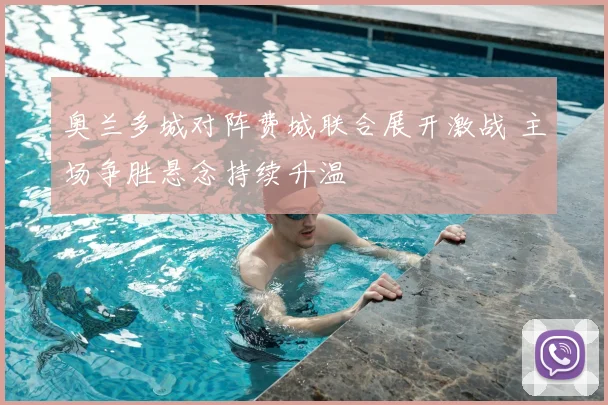 奥兰多城对阵费城联合展开激战 主场争胜悬念持续升温