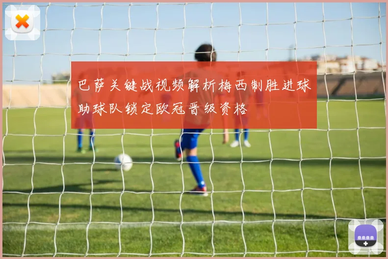 巴萨关键战视频解析梅西制胜进球助球队锁定欧冠晋级资格