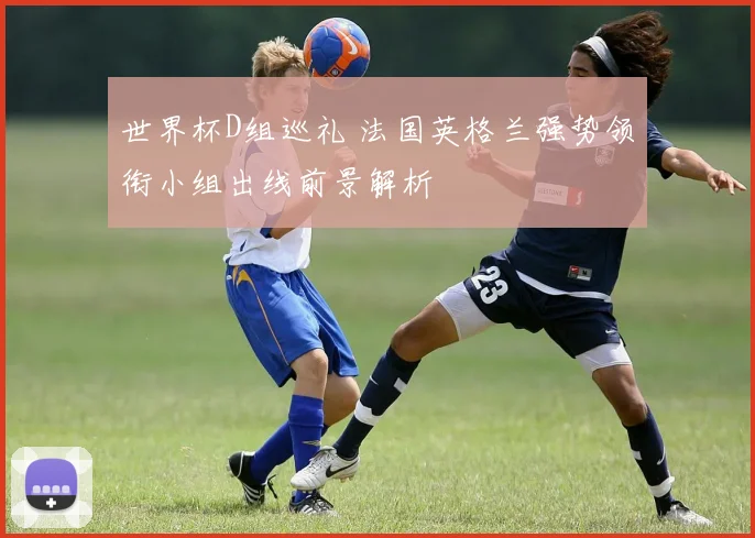 世界杯D组巡礼 法国英格兰强势领衔小组出线前景解析