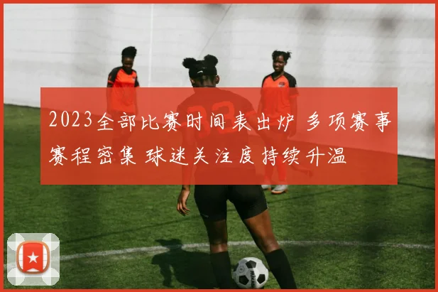 2023全部比赛时间表出炉 多项赛事赛程密集 球迷关注度持续升温