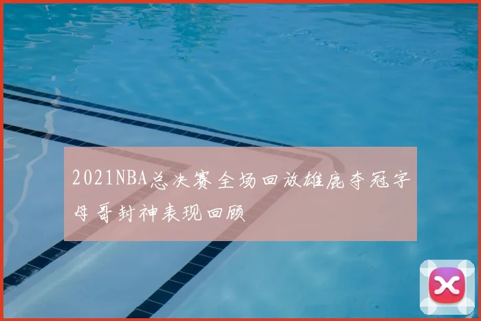 2021NBA总决赛全场回放雄鹿夺冠字母哥封神表现回顾