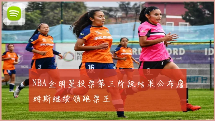 NBA全明星投票第三阶段结果公布詹姆斯继续领跑票王