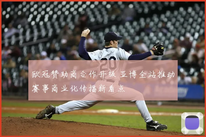 欧冠赞助商合作升级 亚博全站推动赛事商业化传播新看点