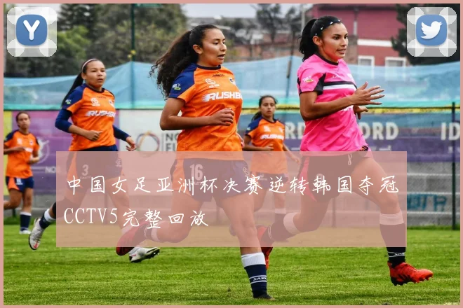 中国女足亚洲杯决赛逆转韩国夺冠CCTV5完整回放