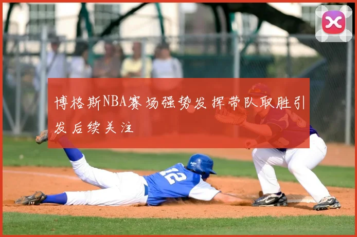 博格斯NBA赛场强势发挥带队取胜引发后续关注