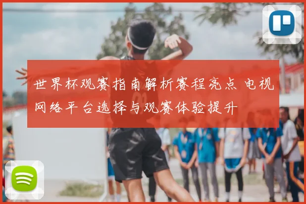 世界杯观赛指南解析赛程亮点 电视网络平台选择与观赛体验提升