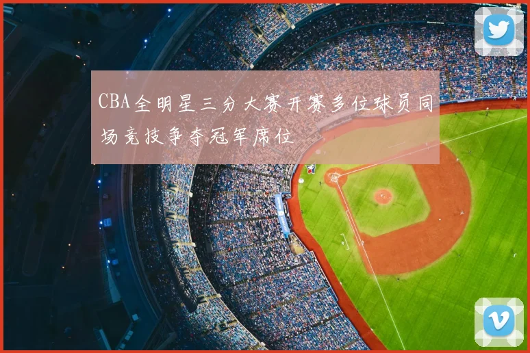 CBA全明星三分大赛开赛多位球员同场竞技争夺冠军席位