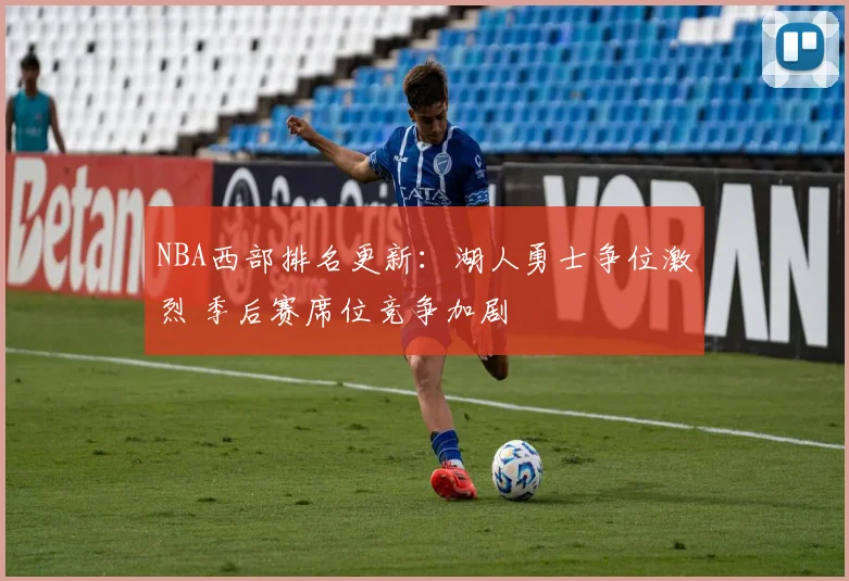 NBA西部排名更新：湖人勇士争位激烈 季后赛席位竞争加剧