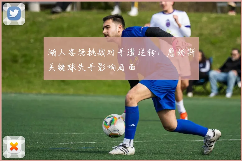 湖人客场挑战对手遭逆转，詹姆斯关键球失手影响局面