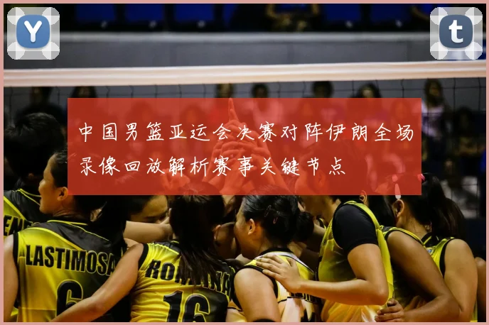 中国男篮亚运会决赛对阵伊朗全场录像回放解析赛事关键节点