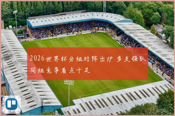 2026世界杯分组对阵出炉 多支强队同组竞争看点十足