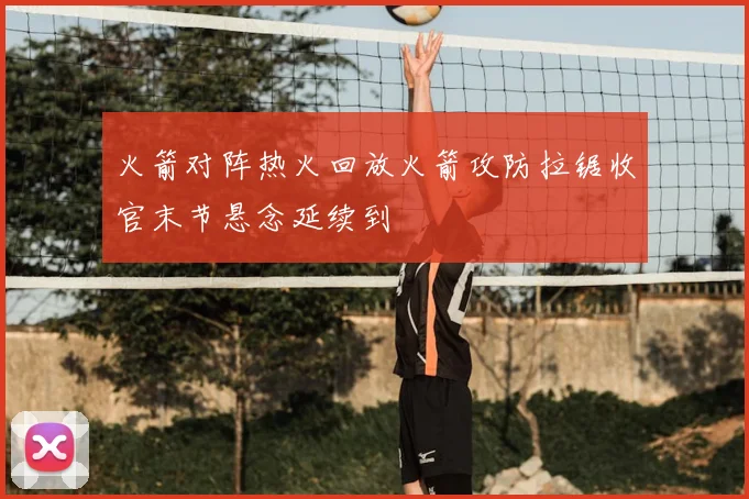 火箭对阵热火回放火箭攻防拉锯收官末节悬念延续到