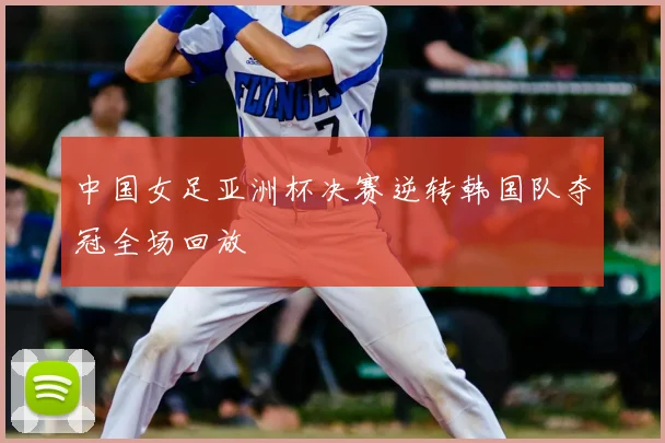 中国女足亚洲杯决赛逆转韩国队夺冠全场回放