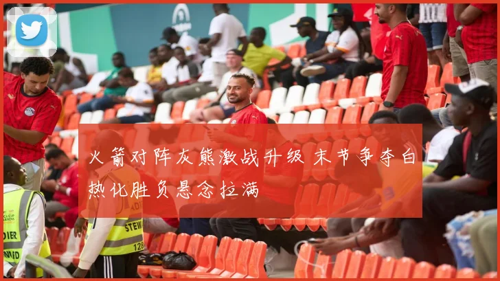 火箭对阵灰熊激战升级 末节争夺白热化胜负悬念拉满