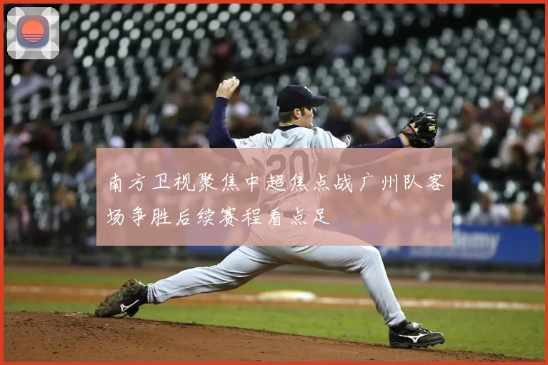 南方卫视聚焦中超焦点战广州队客场争胜后续赛程看点足